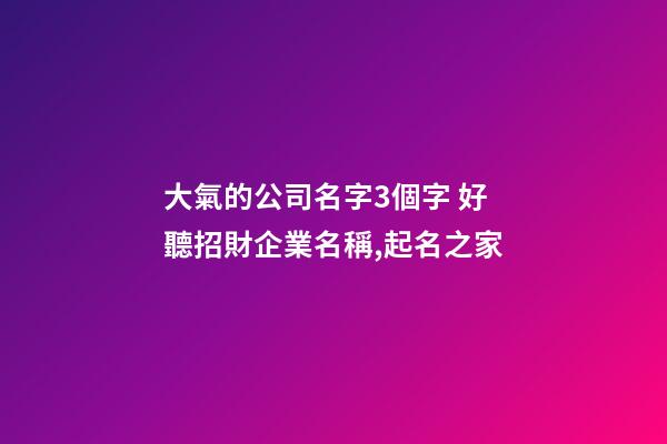 大氣的公司名字3個字 好聽招財企業名稱,起名之家-第1張-公司起名-玄機派